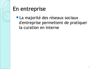 En entreprise
 La  majorité des réseaux sociaux
  d'entreprise permettent de pratiquer
  la curation en interne




                                         16
 