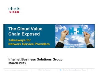 The Cloud Value
           Chain Exposed
           Takeaways for
           Network Service Providers



           Internet Business Solutions Group
           March 2012
Cisco IBSG © 2012 Cisco and/or its affiliates. All rights reserved.   Cisco Confidential   Internet Business Solutions Group   1
 