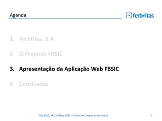 Agenda



1. Ferbritas, S.A.

2. O Projecto FBSIC

3. Apresentação da Aplicação Web FBSIC

4. Conclusões



           EUE 2012, 14-15 Março 2012 – Centro de Congressos de Lisboa   19
 