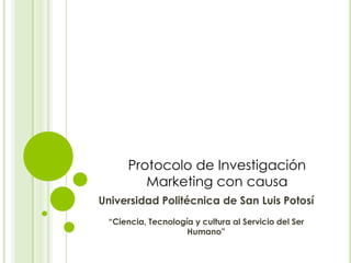 Protocolo de Investigación
         Marketing con causa
Universidad Politécnica de San Luis Potosí
 “Ciencia, Tecnología y cultura al Servicio del Ser
                    Humano”
 