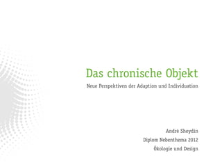 Das chronische Objekt
Neue Perspektiven der Adaption und Individuation




                                  André Sheydin
                        Diplom Nebenthema 2012
                            Ökologie und Design
 