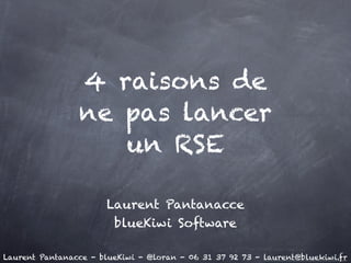 4 raisons de
                ne pas lancer
                   un RSE

                       Laurent Pantanacce
                        blueKiwi Software

Laurent Pantanacce - blueKiwi - @loran - 06 31 37 92 73 - laurent@bluekiwi.fr
 