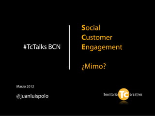 Social
                  Customer
   #TcTalks BCN   Engagement

                  ¿Mimo?

Marzo 2012

@juanluispolo
 