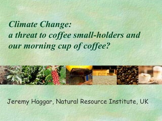 Climate Change:
a threat to coffee small-holders and
our morning cup of coffee?




Jeremy Haggar, Natural Resource Institute, UK
 