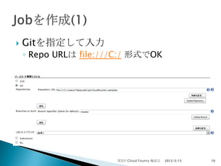    Gitを指定して入力
    ◦ Repo URLは file:///C:/ 形式でOK




                       第5回 Cloud Founry 輪読会   2012/3/15   10
 