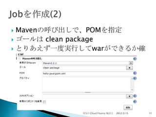  Mavenの呼び出しで、POMを指定
 ゴールは clean package
 とりあえず一度実行してwarができるか確
  認




           第5回 Cloud Founry 輪読会   2012/3/15   11
 