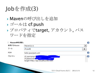  Mavenの呼び出しを追加
 ゴールは cf:push
 プロパティでtarget, アカウント, パス
  ワードを指定




              第5回 Cloud Founry 輪読会   2012/3/15   12
 