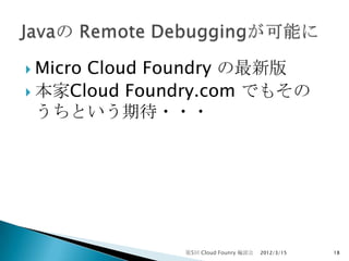  Micro
      Cloud Foundry の最新版
 本家Cloud Foundry.com でもその
  うちという期待・・・




              第5回 Cloud Founry 輪読会   2012/3/15   18
 