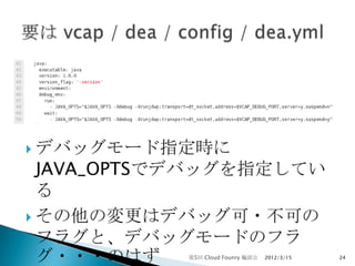  デバッグモード指定時に
  JAVA_OPTSでデバッグを指定してい
  る
 その他の変更はデバッグ可・不可の
  フラグと、デバッグモードのフラ
  グ・・・のはず  第5回 Cloud Founry 輪読会   2012/3/15   24
 