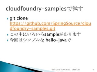  git clone
  https://github.com/SpringSource/clou
  dfoundry-samples.git
 この中にいろいろsampleがあります
 今回はシンプルな hello-javaで




                    第5回 Cloud Founry 輪読会   2012/3/15   9
 