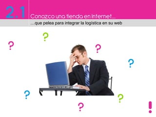 2.1 Conozco una tiendaen Internet…
…que pelea para integrar la logística en su web
?
?
?
?
?
?
??
 