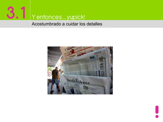 3.1 Y entonces…yupick!
Acostumbrado a cuidar los detalles
 