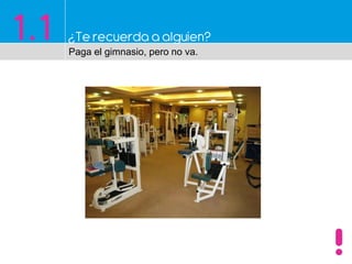 1.1 ¿Te recuerda a alguien?
Paga el gimnasio, pero no va.
 