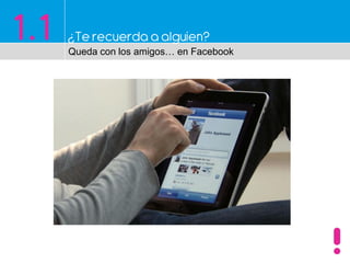 1.1 ¿Te recuerda a alguien?
Queda con los amigos… en Facebook
 