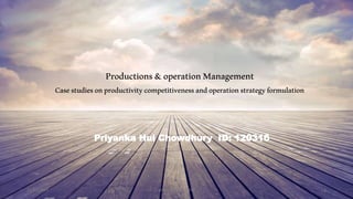 Productions&operationManagement
Casestudiesonproductivitycompetitivenessandoperationstrategyformulation
Priyanka Hui Chowdhury ID: 120316
12/11/2015 prepared by 120316 1
 