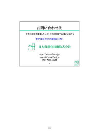 24	
お問い合わせ先	
「仮想化環境を構築したいが、どこに相談すればいいの？」	
まずは我々にご相談ください	
http://VirtualTech.jp/	
sales@VirtualTech.jp	
050-7571-0584	
47	
 
