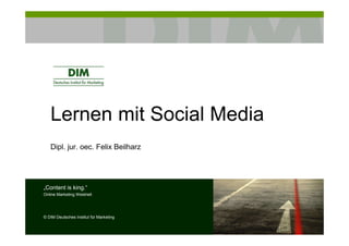 Lernen mit Social Media
   Dipl. jur. oec. Felix Beilharz




„Content is king.“
Online Marketing Weisheit




© DIM Deutsches Institut für Marketing
 