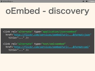 oEmbed - discovery

<link	
  rel="alternate"	
  type="application/json+oembed"
	
  	
  href="http://flickr.com/services/oe...