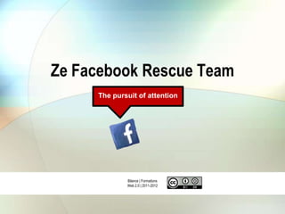 Ze Facebook Rescue Team
     The pursuit of attention




             Bilance | Formations
             Web 2.0 | 2011-2012
 