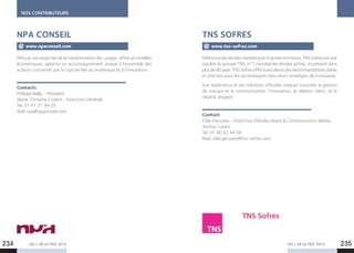 NOS CONTRIBUTEURS
LES + DE LA TÉLÉ 2015 LES + DE LA TÉLÉ 2015
NPA par son expertise de la transformation des usages, offres et modèles
économiques, apporte un accompagnement unique à l’ensemble des
acteurs concernés par la rupture liée au numérique et à l’innovation.
Contacts
Philippe Bailly - Président
Marie-Christine Crolard - Directrice Générale
Tel. 01 41 31 99 20
Mail. npa@npaconseil.com
NPA CONSEIL
www.npaconseil.com
Référence des études marketing et d’opinion en France, TNS Sofres est une
société du groupe TNS, n°1 mondial des études ad hoc, et présent dans
plusde80pays.TNSSofresoffreàsesclientsdesrecommandationsclaires
et précises pour les accompagner dans leurs stratégies de croissance.
Son expérience et ses solutions d’études uniques couvrent la gestion
de marque et la communication, l’innovation, la relation client, et le
retail  shopper.
Contact
Célia Gervaise - Directrice d’études Brand  Communication Media,
Techno, Loisirs
Tel. 01 40 92 44 58
Mail. celia.gervaise@tns-sofres.com
TNS SOFRES
www.tns-sofres.com
234 235
 