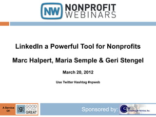 LinkedIn a Powerful Tool for Nonprofits

       Marc Halpert, Maria Semple & Geri Stengel
                           March 20, 2012

                        Use Twitter Hashtag #npweb




A Service
   Of:                                 Sponsored by:
 