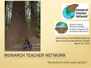 Heidi Verheul (heidiv@sierraclub.ca)
                      Sierra Club Canada-Atlantic Chapter
                                          March 20, 2012




MONARCH TEACHER NETWORK
               “Revolutions often start quietly.”
 