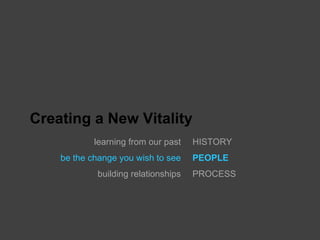 Creating a New Vitality
            learning from our past   HISTORY
    be the change you wish to see    PEOPLE
            building relationships   PROCESS
 