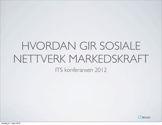 HVORDAN GIR SOSIALE
            NETTVERK MARKEDSKRAFT
                       ITS konferansen 2012




                                              @Eskedal

onsdag 21. mars 2012
 