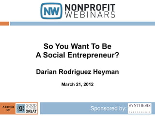 So You Want To Be
            A Social Entrepreneur?

            Darian Rodriguez Heyman
                   March 21, 2012



A Service
   Of:                         Sponsored by:
 