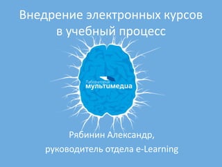 Внедрение электронных курсов
     в учебный процесс




        Рябинин Александр,
   руководитель отдела e-Learning
 