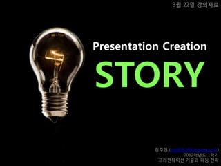 3월 22일 강의자료




Presentation Creation


STORY
           강주현 ( joo8062@hanyang.ac.kr)
                       2012학년도 1학기
            프레젠테이션 기술과 피칭 젂략
 