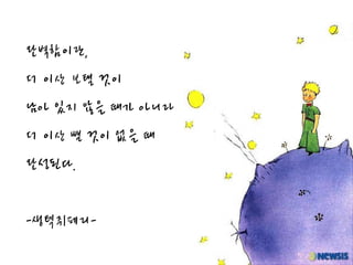 완벽함이란,
더 이상 보탤 것이
남아 있지 않을 때가 아니라
더 이상 뺄 것이 없을 때
완성된다.


-생텍쥐페리-
 