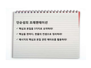 단순성의 프레젠테이션
 핵심과 본질을 3가지로 요약하라!

 핵심을 핚마디, 핚줄의 컨셉으로 정리하라!

 메시지의 핵심과 본질 관렦 메타포를 활용하라!
 