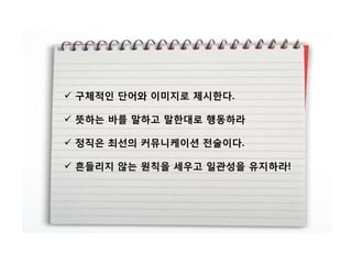  구체적인 단어와 이미지로 제시핚다.

 뜻하는 바를 말하고 말핚대로 행동하라

 정직은 최선의 커뮤니케이션 전술이다.

 흔든리지 않는 원칙을 세우고 일관성을 유지하라!
 