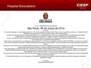 Hospital Sorocabano                                                                                                            Distrital Oeste




                                                      45º GV - VEREADOR PAULO FRANGE

                                         São Paulo, 09 de março de 2012.
                                                                         PF 68/12
 Em reunião realizada no Ciesp Distrital Oeste com o Sr. Silvio Aparecido da Silva, Diretor Titular, há dois meses foi discutido com o Vereador PAULO
                                     FRANGE a preocupação com a área da saúde na região, entre outros assuntos.
     A proposta da transformação do Hospital Sorocabano em um Hospital Municipal, bem como a implantação de uma AMA (Assistência Médica
                      Ambulatorial) foi muito bem recebida pela sociedade. É o resgate do papel de referência que foi esse hospital.
      Porém, é conhecida a grande resolutividade da AMA que naturalmente vai gerar um número muito grande de diagnósticos que deverão ser
                                                   encaminhados para as respectivas especialidades.
 Neste sentido, acompanhando uma política já em desenvolvimento no município, foi sugerido ao vereador PAULO FRANGE, um empenho no sentido
 de ter junto ao Hospital Sorocabano um AMA Especialidades para atender a esta demanda, visto que a região não tem esse importante equipamento
                                                                          público.
Recebemos a informação de que o prefeito Gilberto Kassab era sensível e compartilhava com a idéia e assegurou que a Secretaria Municipal de Saúde
                           desenvolveria esforços para solucionar a questão na AMA Especialidades no Hospital Sorocabano.
 Para nossa alegria, o prefeito Kassab hoje, manifestou ao Vereador PAULO FRANGE que a solicitação não só havia sido tratada com muito carinho
   pela Secretaria Municipal de Saúde, como também já havia sido contratado serviço de reforma de área do hospital para acolher uma unidade de
                                       especialidades que vai contemplar não só a Lapa, mas toda a Região Oeste.
Fica aqui mais um dos ensinamentos que temos que sonhar juntos e acreditar na vontade política que caminha naturalmente em busca do atendimento
                                                              coletivo e do interesse público.
    O Ciesp Distrital Oeste deu a sua importante e fundamental contribuição como integrante desta sociedade participativa, propositiva e atenta aos
                                                                   interesses da região.

                                                                   Um abraço.
                                                            Vereador PAULO FRANGE
 