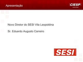 Apresentação                            Distrital Oeste




 Novo Diretor do SESI Vila Leopoldina

 Sr. Eduardo Augusto Carreiro
 