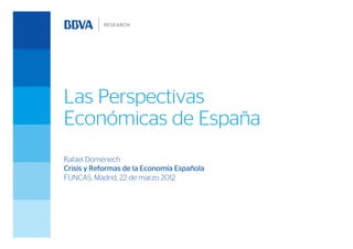 Las Perspectivas
Económicas de España
Rafael Doménech
Crisis y Reformas de la Economía Española
FUNCAS, Madrid, 22 de marzo 2012
 
