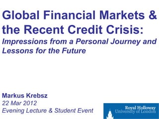 Global Financial Markets &
the Recent Credit Crisis:
Impressions from a Personal Journey and
Lessons for the Future




Markus Krebsz
22 Mar 2012
Evening Lecture & Student Event
 