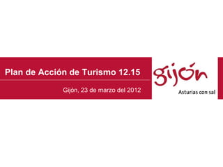 Plan de Acción de Turismo 12.15
             Gijón, 23 de marzo del 2012
 