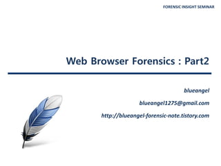 FORENSIC INSIGHT SEMINAR
Web Browser Forensics : Part2
blueangel
blueangel1275@gmail.com
http://blueangel-forensic-note.tistory.com
 