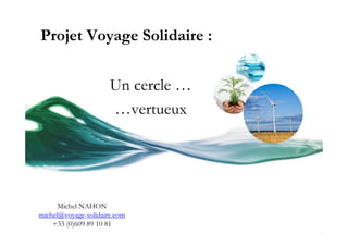 Projet Voyage Solidaire :


                      Un cercle …
                      …vertueux




      Michel NAHON
michel@voyage-solidaire.com
    +33 (0)609 89 10 81
 
