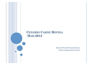 CENÁRIO CARNE BOVINA
MAR-2012


                Alberto O´Farrill Vannini Pessina
                   Diretor Agropecuária Pessina
 