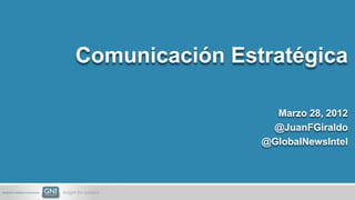 Comunicación Estratégica

                  Marzo 28, 2012
                 @JuanFGiraldo
                @GlobalNewsIntel
 