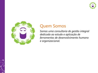 Quem Somos
Somos uma consultoria de gestão integral
dedicada ao estudo e aplicação de
ferramentas de desenvolvimento humano
e organizacional.
 
