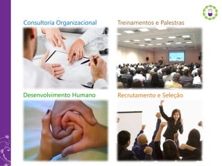 Consultoria Organizacional   Treinamentos e Palestras




Desenvolvimento Humano       Recrutamento e Seleção
 