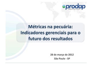Métricas	
  na	
  pecuária:	
  
Indicadores	
  gerenciais	
  para	
  o	
  
futuro	
  dos	
  resultados	
  
28	
  de	
  março	
  de	
  2012	
  
São	
  Paulo	
  -­‐	
  SP	
  
 
