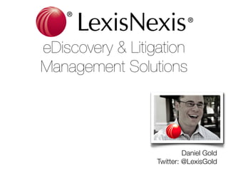 eDiscovery & Litigation 
Management Solutions

Daniel Gold
Twitter: @LexisGold

 