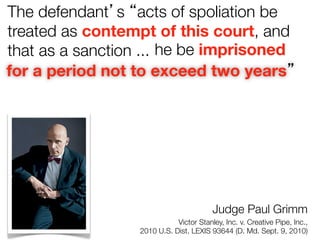 The defendant’s “acts of spoliation be
treated as contempt of this court, and
h
that as a sanction ... 
 e be imprisoned
for a period not to exceed two years”

Judge Paul Grimm 
Victor Stanley, Inc. v. Creative Pipe, Inc., 
2010 U.S. Dist. LEXIS 93644 (D. Md. Sept. 9, 2010)

 