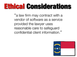 Ethical Considerations
“a law ﬁrm may contract with a
vendor of software as a service
provided the lawyer uses
reasonable care to safeguard
conﬁdential client information.”

 