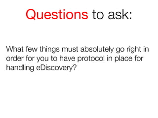Questions to ask:
What few things must absolutely go right in
order for you to have protocol in place for
handling eDiscovery?

 